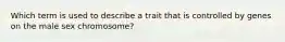 Which term is used to describe a trait that is controlled by genes on the male sex chromosome?