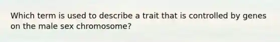 Which term is used to describe a trait that is controlled by genes on the male sex chromosome?