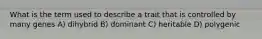 What is the term used to describe a trait that is controlled by many genes A) dihybrid B) dominant C) heritable D) polygenic