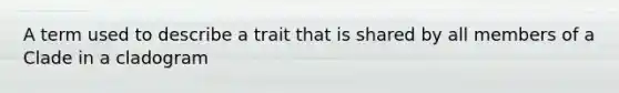 A term used to describe a trait that is shared by all members of a Clade in a cladogram