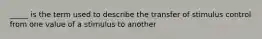 _____ is the term used to describe the transfer of stimulus control from one value of a stimulus to another