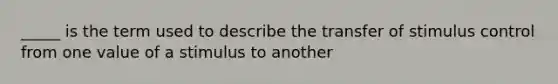 _____ is the term used to describe the transfer of stimulus control from one value of a stimulus to another