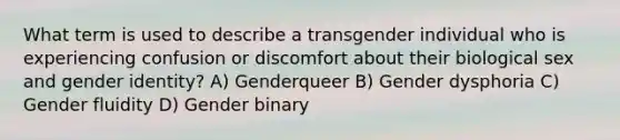 What term is used to describe a transgender individual who is experiencing confusion or discomfort about their biological sex and <a href='https://www.questionai.com/knowledge/kyhXSBYVgx-gender-identity' class='anchor-knowledge'>gender identity</a>? A) Genderqueer B) Gender dysphoria C) Gender fluidity D) Gender binary