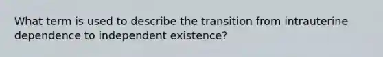 What term is used to describe the transition from intrauterine dependence to independent existence?