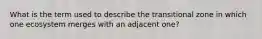 What is the term used to describe the transitional zone in which one ecosystem merges with an adjacent one?