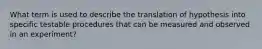 What term is used to describe the translation of hypothesis into specific testable procedures that can be measured and observed in an experiment?