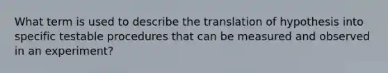 What term is used to describe the translation of hypothesis into specific testable procedures that can be measured and observed in an experiment?