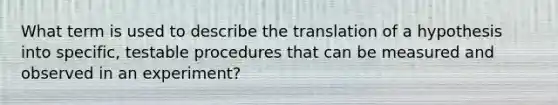 What term is used to describe the translation of a hypothesis into specific, testable procedures that can be measured and observed in an experiment?