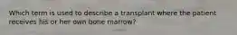 Which term is used to describe a transplant where the patient receives his or her own bone marrow?