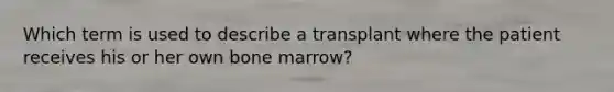 Which term is used to describe a transplant where the patient receives his or her own bone marrow?