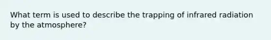 What term is used to describe the trapping of infrared radiation by the atmosphere?