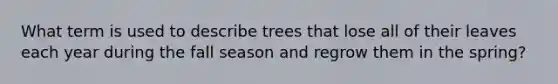 What term is used to describe trees that lose all of their leaves each year during the fall season and regrow them in the spring?