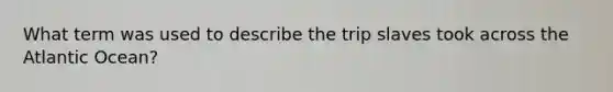 What term was used to describe the trip slaves took across the Atlantic Ocean?