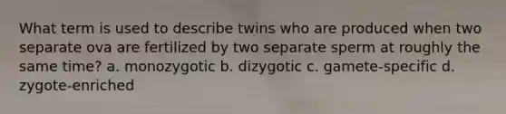 What term is used to describe twins who are produced when two separate ova are fertilized by two separate sperm at roughly the same time? a. monozygotic b. dizygotic c. gamete-specific d. zygote-enriched