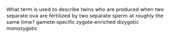 What term is used to describe twins who are produced when two separate ova are fertilized by two separate sperm at roughly the same time? gamete-specific zygote-enriched dizygotic monozygotic