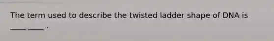 The term used to describe the twisted ladder shape of DNA is ____ ____ .