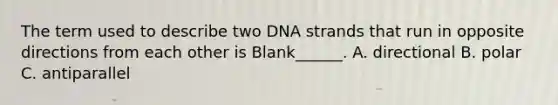 The term used to describe two DNA strands that run in opposite directions from each other is Blank______. A. directional B. polar C. antiparallel