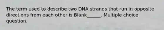 The term used to describe two DNA strands that run in opposite directions from each other is Blank______. Multiple choice question.