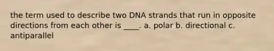 the term used to describe two DNA strands that run in opposite directions from each other is ____. a. polar b. directional c. antiparallel