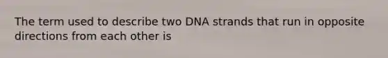 The term used to describe two DNA strands that run in opposite directions from each other is