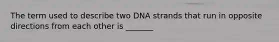 The term used to describe two DNA strands that run in opposite directions from each other is _______