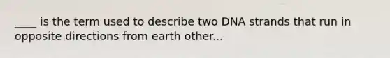 ____ is the term used to describe two DNA strands that run in opposite directions from earth other...