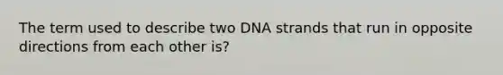 The term used to describe two DNA strands that run in opposite directions from each other is?