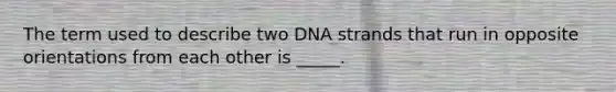 The term used to describe two DNA strands that run in opposite orientations from each other is _____.