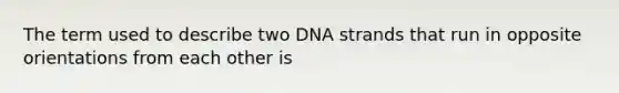 The term used to describe two DNA strands that run in opposite orientations from each other is