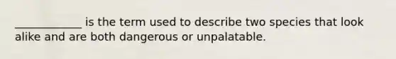 ____________ is the term used to describe two species that look alike and are both dangerous or unpalatable.