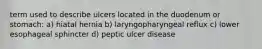 term used to describe ulcers located in the duodenum or stomach: a) hiatal hernia b) laryngopharyngeal reflux c) lower esophageal sphincter d) peptic ulcer disease