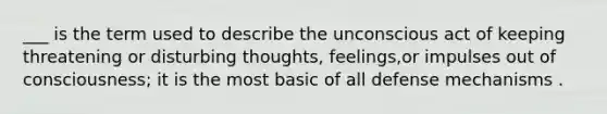 ___ is the term used to describe the unconscious act of keeping threatening or disturbing thoughts, feelings,or impulses out of consciousness; it is the most basic of all defense mechanisms .