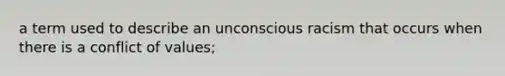 a term used to describe an unconscious racism that occurs when there is a conflict of values;