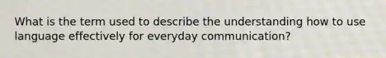 What is the term used to describe the understanding how to use language effectively for everyday communication?