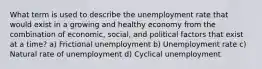 What term is used to describe the unemployment rate that would exist in a growing and healthy economy from the combination of economic, social, and political factors that exist at a time? a) Frictional unemployment b) Unemployment rate c) Natural rate of unemployment d) Cyclical unemployment