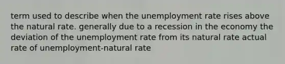 term used to describe when the unemployment rate rises above the natural rate. generally due to a recession in the economy the deviation of the unemployment rate from its natural rate actual rate of unemployment-natural rate