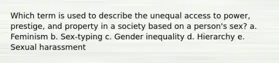 Which term is used to describe the unequal access to power, prestige, and property in a society based on a person's sex? a. Feminism b. Sex-typing c. Gender inequality d. Hierarchy e. Sexual harassment