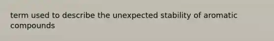 term used to describe the unexpected stability of aromatic compounds