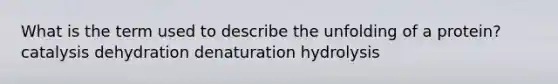 What is the term used to describe the unfolding of a protein? catalysis dehydration denaturation hydrolysis