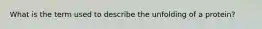 What is the term used to describe the unfolding of a protein?