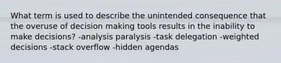 What term is used to describe the unintended consequence that the overuse of decision making tools results in the inability to make decisions? -analysis paralysis -task delegation -weighted decisions -stack overflow -hidden agendas