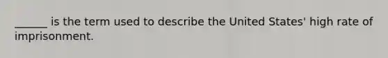 ______ is the term used to describe the United States' high rate of imprisonment.