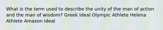 What is the term used to describe the unity of the man of action and the man of wisdom? Greek Ideal Olympic Athlete Helena Athlete Amazon Ideal