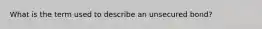 What is the term used to describe an unsecured bond?