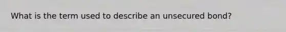 What is the term used to describe an unsecured bond?