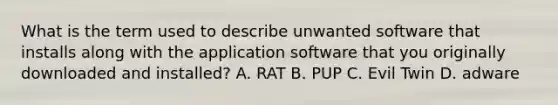 What is the term used to describe unwanted software that installs along with the application software that you originally downloaded and installed? A. RAT​ ​B. PUP ​C. Evil Twin ​D. adware