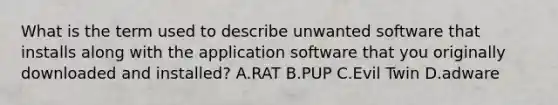 What is the term used to describe unwanted software that installs along with the application software that you originally downloaded and installed? A.RAT​ ​B.PUP ​C.Evil Twin ​D.adware