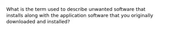 What is the term used to describe unwanted software that installs along with the application software that you originally downloaded and installed?