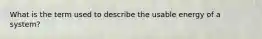 What is the term used to describe the usable energy of a system?
