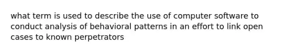 what term is used to describe the use of computer software to conduct analysis of behavioral patterns in an effort to link open cases to known perpetrators